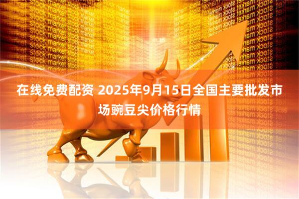 在线免费配资 2025年9月15日全国主要批发市场豌豆尖价格行情