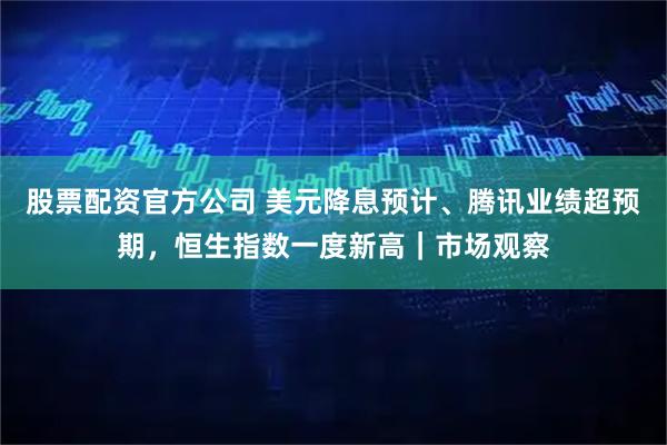 股票配资官方公司 美元降息预计、腾讯业绩超预期，恒生指数一度新高｜市场观察