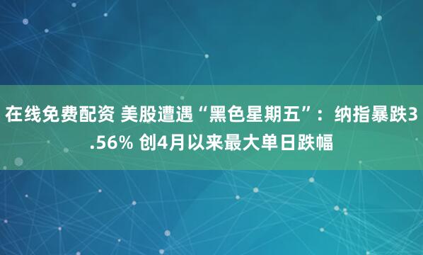 在线免费配资 美股遭遇“黑色星期五”：纳指暴跌3.56% 创4月以来最大单日跌幅
