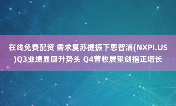 在线免费配资 需求复苏提振下恩智浦(NXPI.US)Q3业绩显回升势头 Q4营收展望剑指正增长
