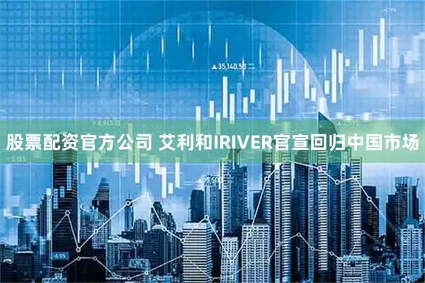 股票配资官方公司 艾利和IRIVER官宣回归中国市场