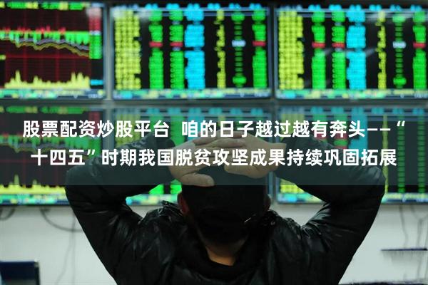 股票配资炒股平台  咱的日子越过越有奔头——“十四五”时期我国脱贫攻坚成果持续巩固拓展