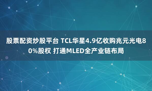 股票配资炒股平台 TCL华星4.9亿收购兆元光电80%股权 打通MLED全产业链布局