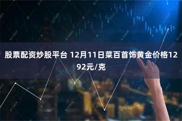 股票配资炒股平台 12月11日菜百首饰黄金价格1292元/克