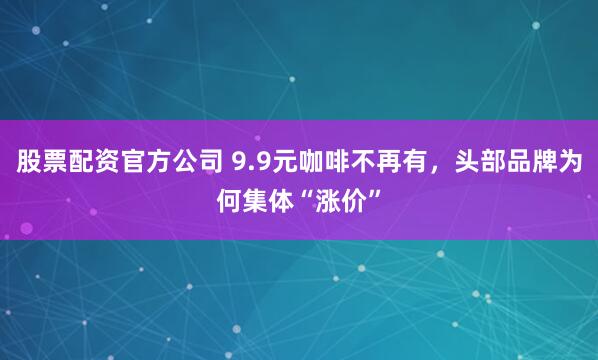 股票配资官方公司 9.9元咖啡不再有，头部品牌为何集体“涨价”