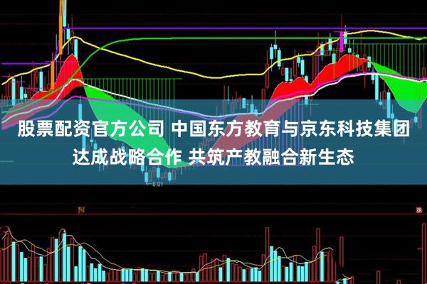股票配资官方公司 中国东方教育与京东科技集团达成战略合作 共筑产教融合新生态