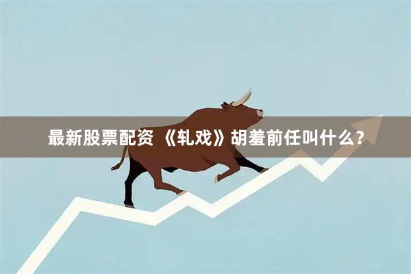 最新股票配资 《轧戏》胡羞前任叫什么？