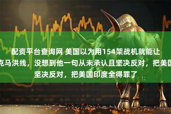 配资平台查询网 美国以为用154架战机就能让蒋介石承认麦克马洪线，没想到他一句从未承认且坚决反对，把美国印度全得罪了