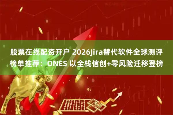 股票在线配资开户 2026Jira替代软件全球测评榜单推荐：ONES 以全栈信创+零风险迁移登榜