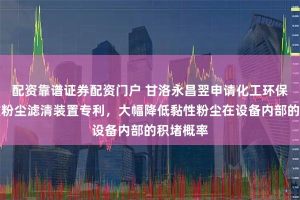 配资靠谱证券配资门户 甘洛永昌翌申请化工环保废气排放粉尘滤清装置专利，大幅降低黏性粉尘在设备内部的积堵概率