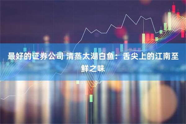 最好的证券公司 清蒸太湖白鱼：舌尖上的江南至鲜之味
