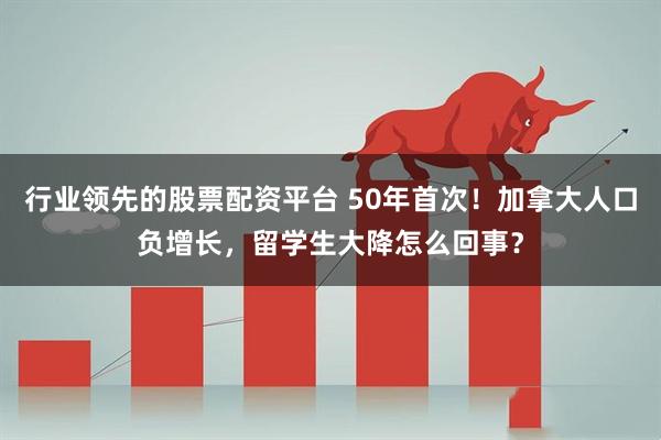 行业领先的股票配资平台 50年首次！加拿大人口负增长，留学生大降怎么回事？