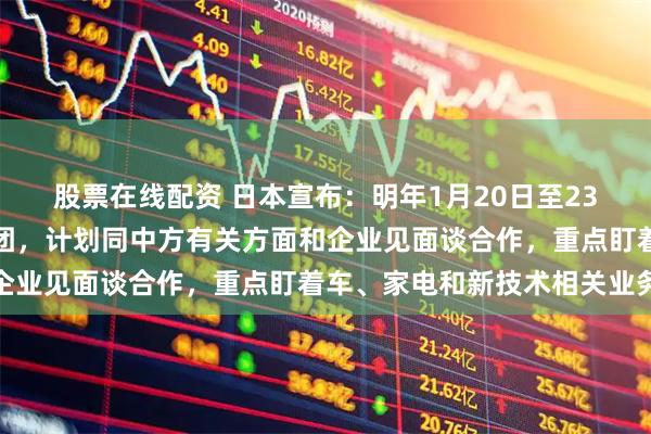 股票在线配资 日本宣布：明年1月20日至23日，日本超大商界代表团，计划同中方有关方面和企业见面谈合作，重点盯着车、家电和新技术相关业务