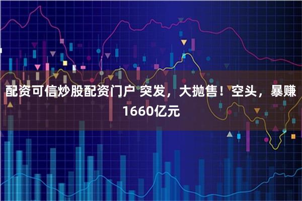 配资可信炒股配资门户 突发，大抛售！空头，暴赚1660亿元