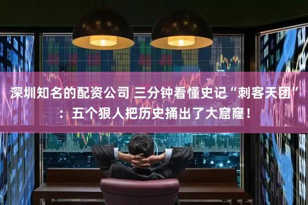 深圳知名的配资公司 三分钟看懂史记“刺客天团”：五个狠人把历史捅出了大窟窿！