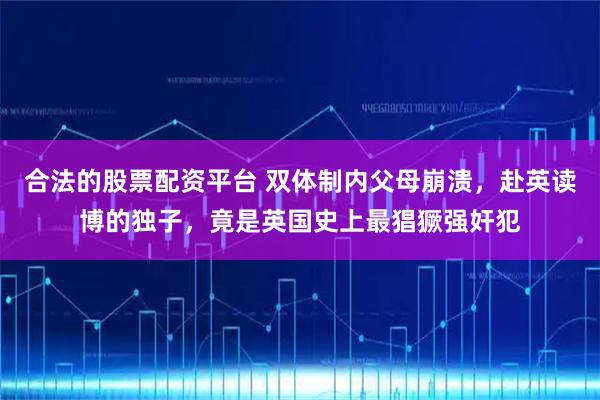 合法的股票配资平台 双体制内父母崩溃，赴英读博的独子，竟是英国史上最猖獗强奸犯