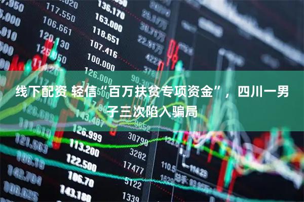 线下配资 轻信“百万扶贫专项资金”，四川一男子三次陷入骗局