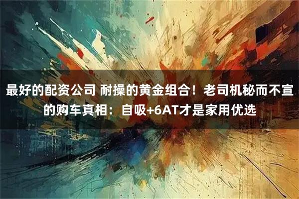 最好的配资公司 耐操的黄金组合！老司机秘而不宣的购车真相：自吸+6AT才是家用优选