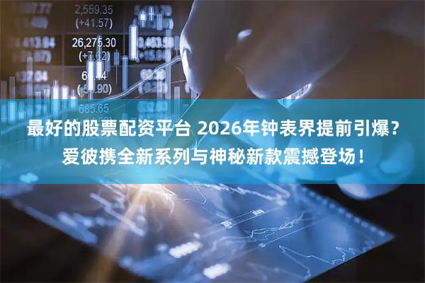 最好的股票配资平台 2026年钟表界提前引爆？爱彼携全新系列与神秘新款震撼登场！