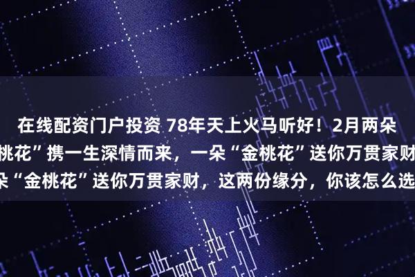 在线配资门户投资 78年天上火马听好！2月两朵桃花同时降临，一朵“红桃花”携一生深情而来，一朵“金桃花”送你万贯家财，这两份缘分，你该怎么选？