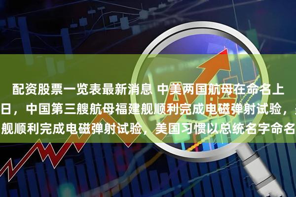 配资股票一览表最新消息 中美两国航母在命名上存在明显差异！2月22日，中国第三艘航母福建舰顺利完成电磁弹射试验，美国习惯以总统名字命名