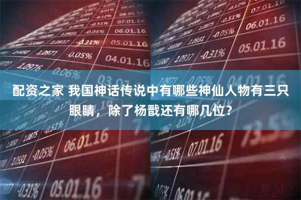 配资之家 我国神话传说中有哪些神仙人物有三只眼睛，除了杨戬还有哪几位？