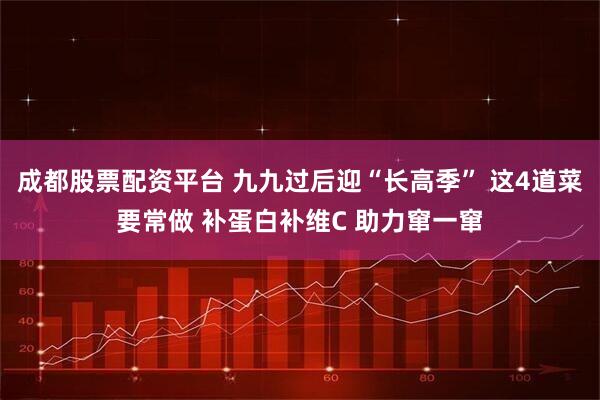 成都股票配资平台 九九过后迎“长高季” 这4道菜要常做 补蛋白补维C 助力窜一窜