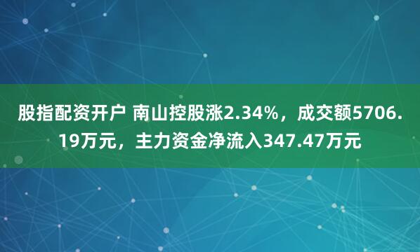 股指配资开户 南山控股涨2.34%，成交额5706.19万元，主力资金净流入347.47万元