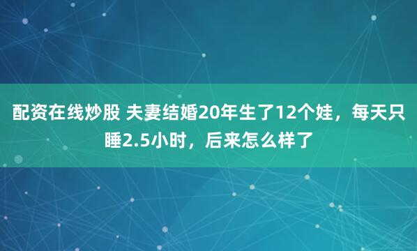 配资在线炒股 夫妻结婚20年生了12个娃，每天只睡2.5小时，后来怎么样了