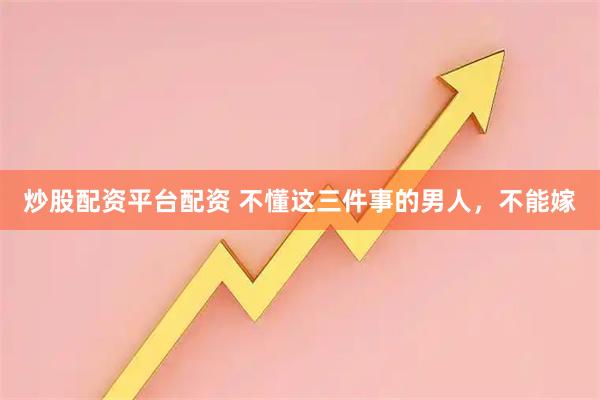 炒股配资平台配资 不懂这三件事的男人，不能嫁