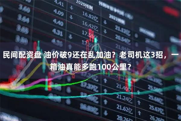 民间配资盘 油价破9还在乱加油？老司机这3招，一箱油真能多跑100公里？