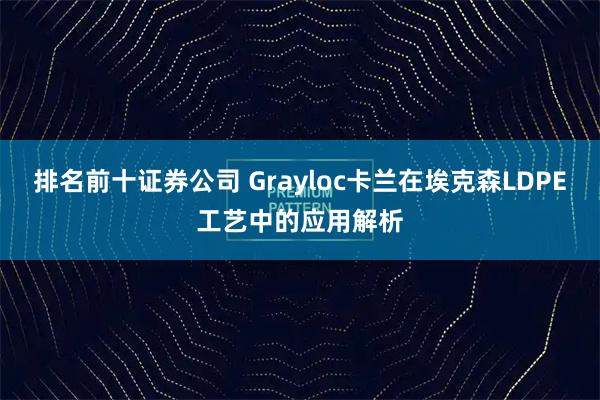 排名前十证券公司 Grayloc卡兰在埃克森LDPE工艺中的应用解析