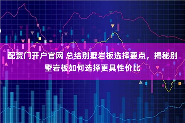 配资门开户官网 总结别墅岩板选择要点，揭秘别墅岩板如何选择更具性价比