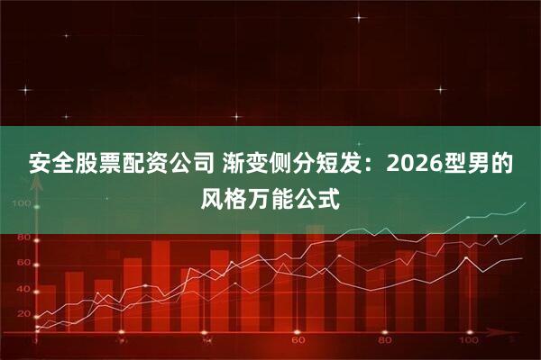 安全股票配资公司 渐变侧分短发：2026型男的风格万能公式