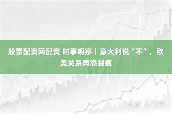 股票配资网配资 时事观察｜意大利说“不”，欧美关系再添裂痕
